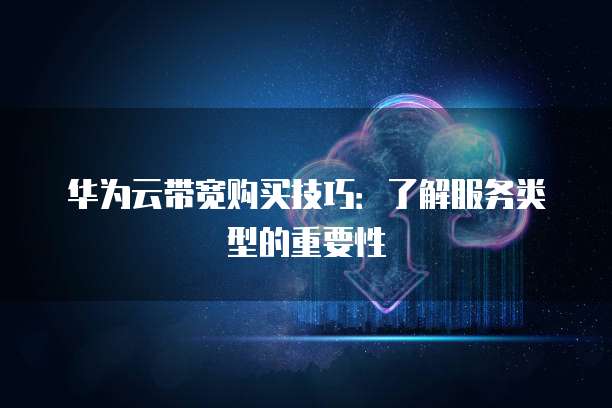 华为云带宽购买技巧:了解服务类型的重要性