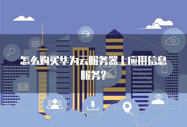 怎么购买华为云服务器上应用信息服务？