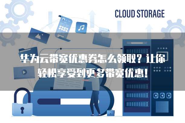 华为云带宽优惠券怎么领取?让你轻松享受到更多带宽优惠!