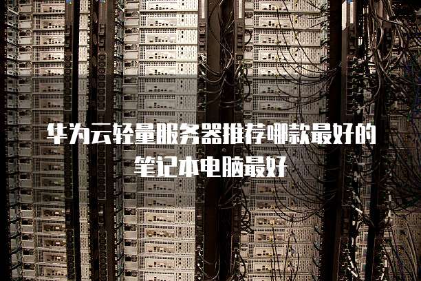 华为云轻量服务器推荐哪款最好的笔记本电脑最好