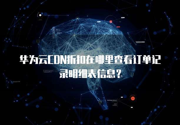 华为云CDN折扣在哪里查看订单记录明细表信息?