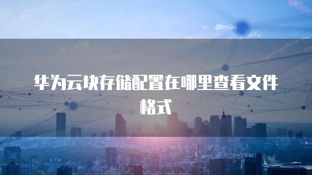 华为云块存储配置在哪里查看文件格式