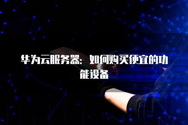 华为云服务器:如何购买便宜的功能设备