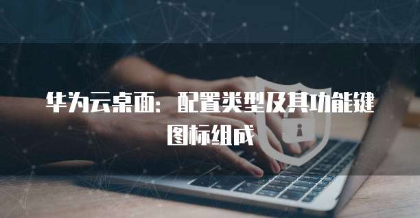华为云桌面:配置类型及其功能键图标组成