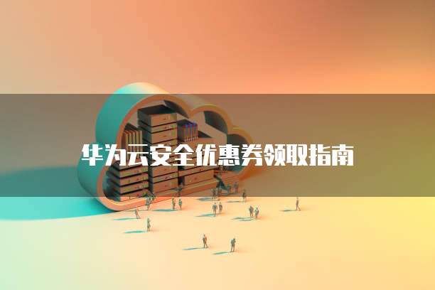 华为云安全优惠券领取指南