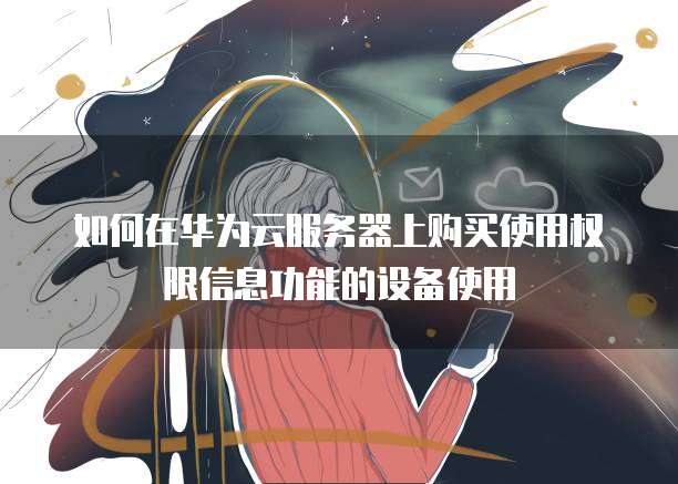 如何在华为云服务器上购买使用权限信息功能的设备使用