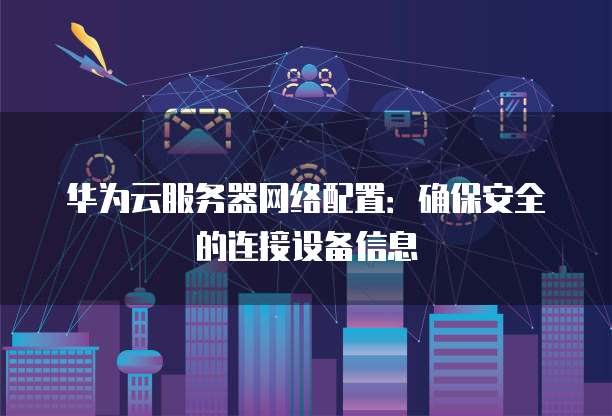 华为云服务器网络配置：确保安全的连接设备信息