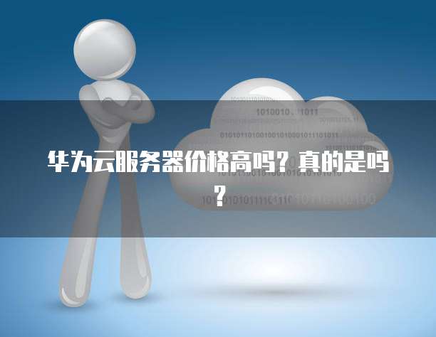 华为云服务器价格高吗?真的是吗?