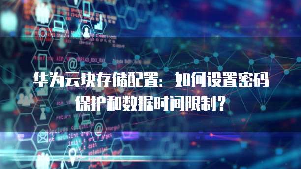 华为云块存储配置:如何设置密码保护和数据时间限制?