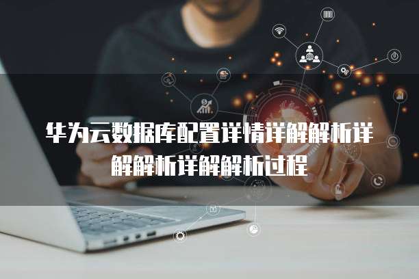 华为云数据库配置详情详解解析详解解析详解解析过程