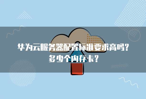 华为云服务器配置标准要求高吗?多少个内存卡?