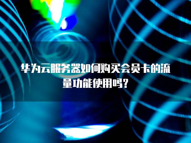 华为云服务器如何购买会员卡的流量功能使用吗?