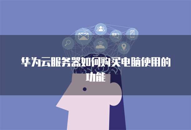 华为云服务器如何购买电脑使用的功能