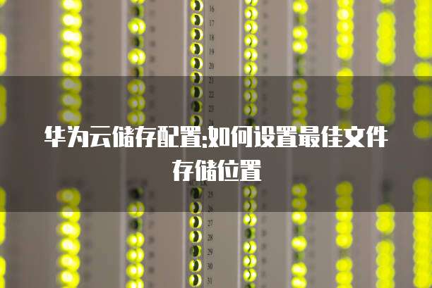 华为云储存配置:如何设置最佳文件存储位置