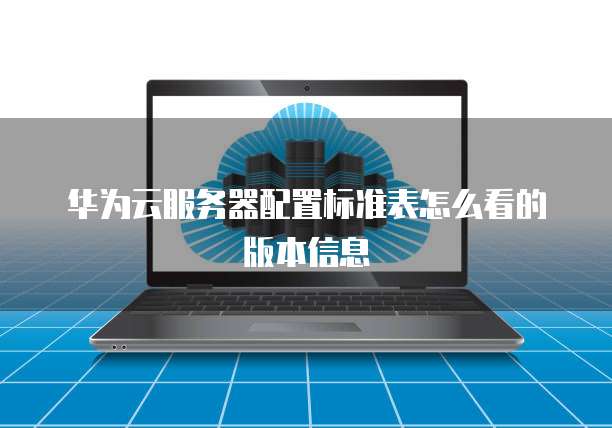 华为云服务器配置标准表怎么看的版本信息