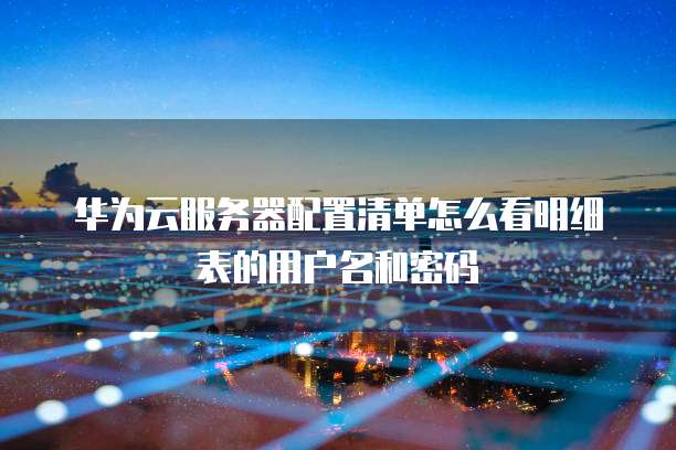 华为云服务器配置清单怎么看明细表的用户名和密码