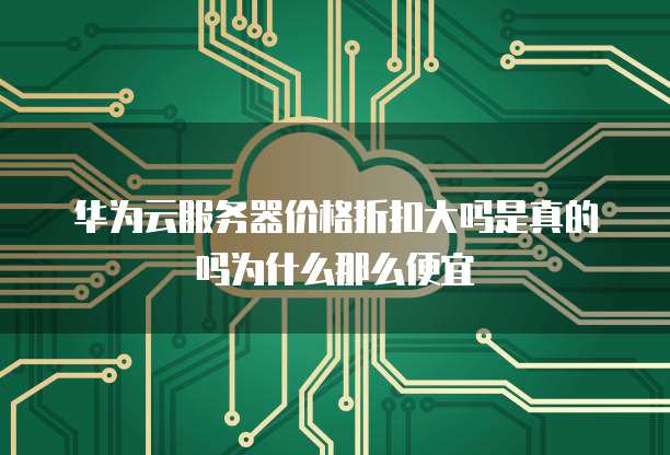 华为云服务器价格折扣大吗是真的吗为什么那么便宜