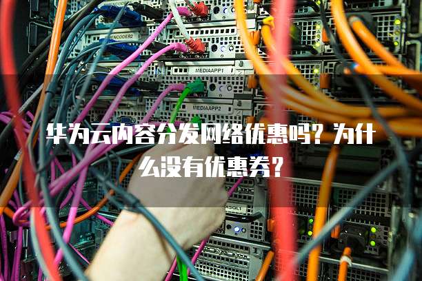 华为云内容分发网络优惠吗？为什么没有优惠券？