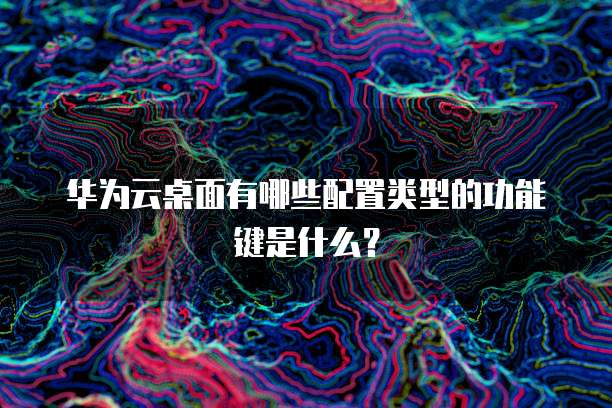 华为云桌面有哪些配置类型的功能键是什么?