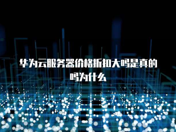 华为云服务器价格折扣大吗是真的吗为什么