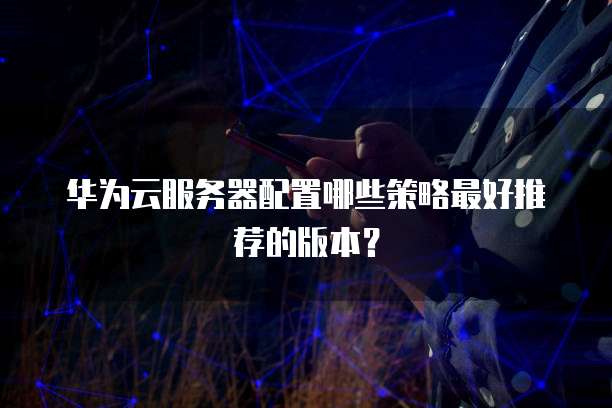 华为云服务器配置哪些策略最好推荐的版本?