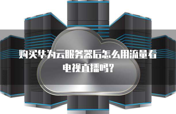 购买华为云服务器后怎么用流量看电视直播吗？