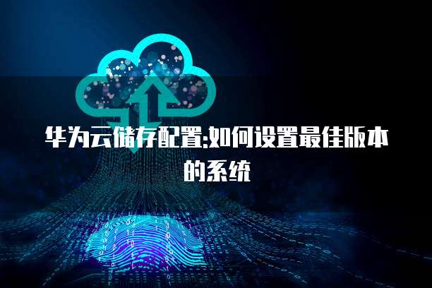 华为云储存配置:如何设置最佳版本的系统