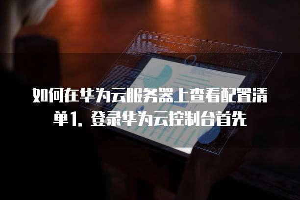 如何在华为云服务器上查看配置清单1. 登录华为云控制台首先