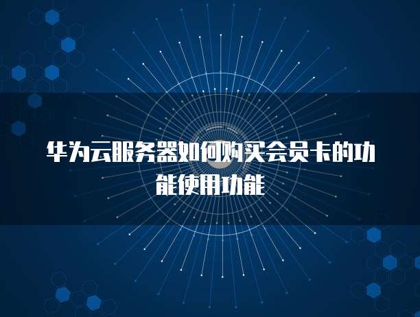 华为云服务器如何购买会员卡的功能使用功能