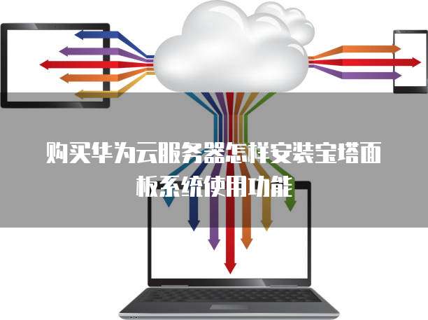 购买华为云服务器怎样安装宝塔面板系统使用功能