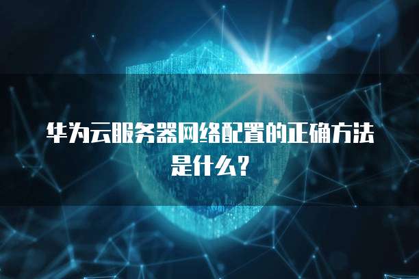 华为云服务器网络配置的正确方法是什么?