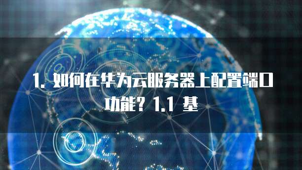 1. 如何在华为云服务器上配置端口功能?1.1 基