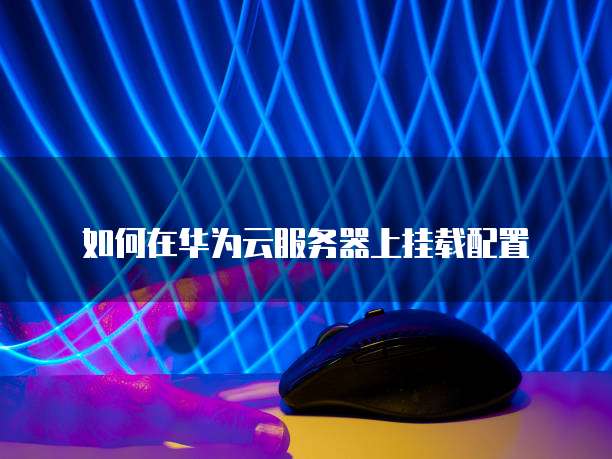 如何在华为云服务器上挂载配置