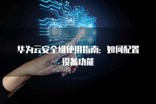 华为云安全组使用指南:如何配置设备功能