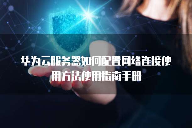 华为云服务器如何配置网络连接使用方法使用指南手册
