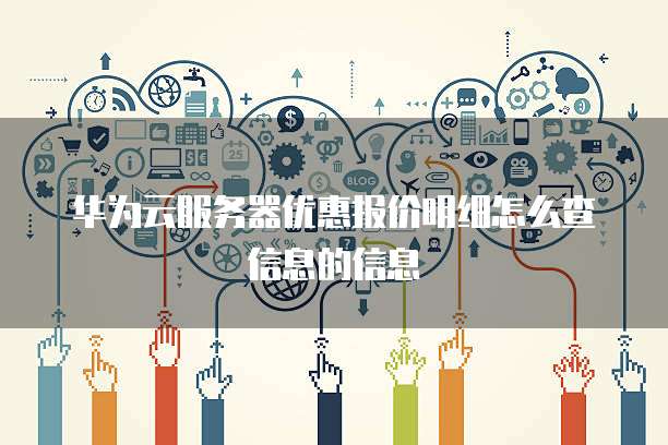 华为云服务器优惠报价明细怎么查信息的信息