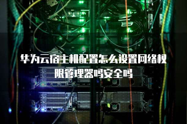 华为云宿主机配置怎么设置网络权限管理器吗安全吗