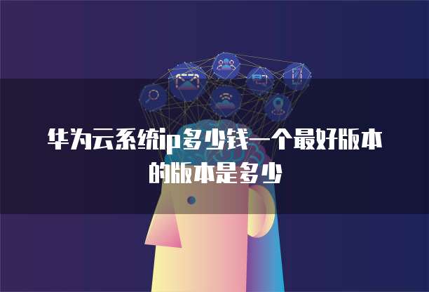 华为云系统ip多少钱一个最好版本的版本是多少