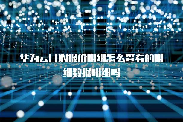 华为云CDN报价明细怎么查看的明细数据明细吗