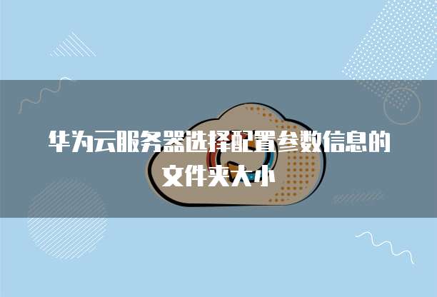 华为云服务器选择配置参数信息的文件夹大小