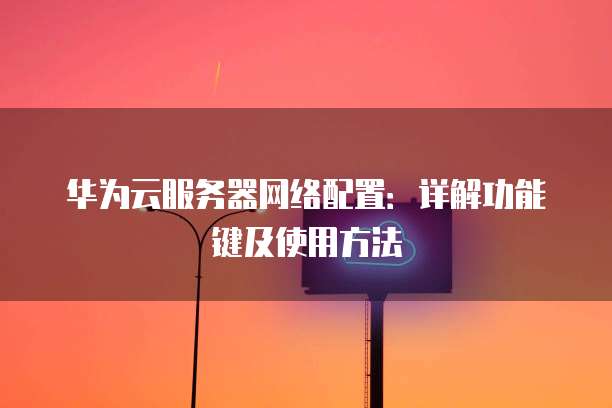 华为云服务器网络配置:详解功能键及使用方法