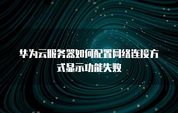 华为云服务器如何配置网络连接方式显示功能失败