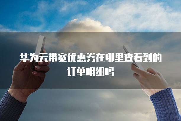 华为云带宽优惠券在哪里查看到的订单明细吗