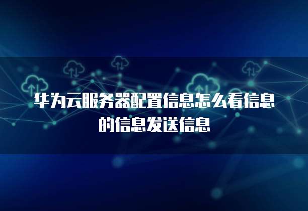 华为云服务器配置信息怎么看信息的信息发送信息