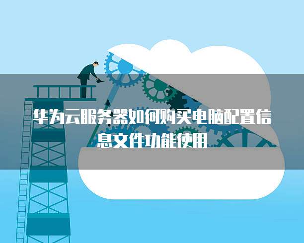 华为云服务器如何购买电脑配置信息文件功能使用