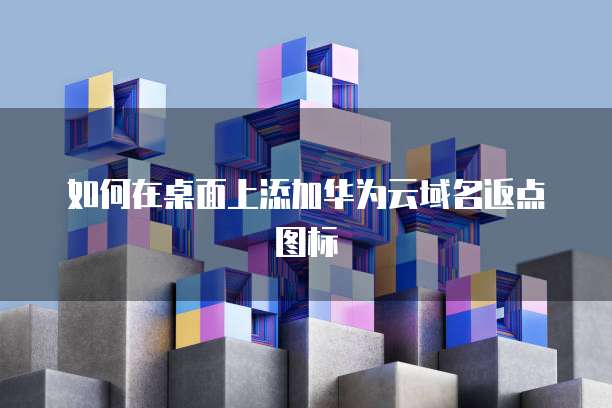 如何在桌面上添加华为云域名返点图标