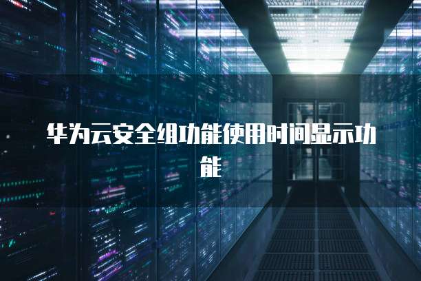 华为云安全组功能使用时间显示功能