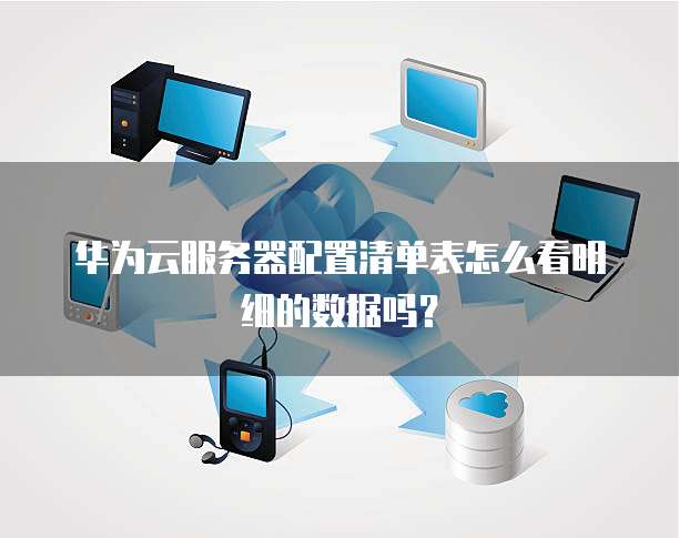 华为云服务器配置清单表怎么看明细的数据吗?