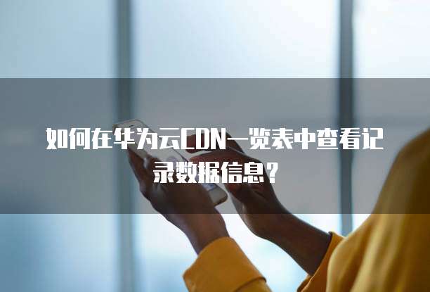 如何在华为云CDN一览表中查看记录数据信息？