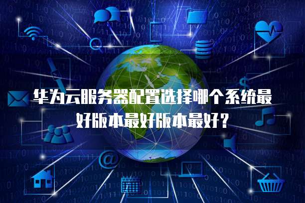 华为云服务器配置选择哪个系统最好版本最好版本最好?